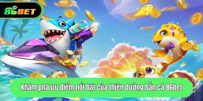 Khám phá ưu điểm nổi bật của thiên đường bắn cá 86bet